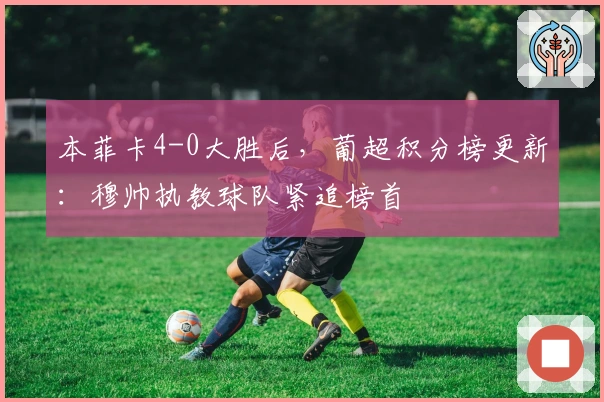 本菲卡4-0大胜后，葡超积分榜更新：穆帅执教球队紧追榜首