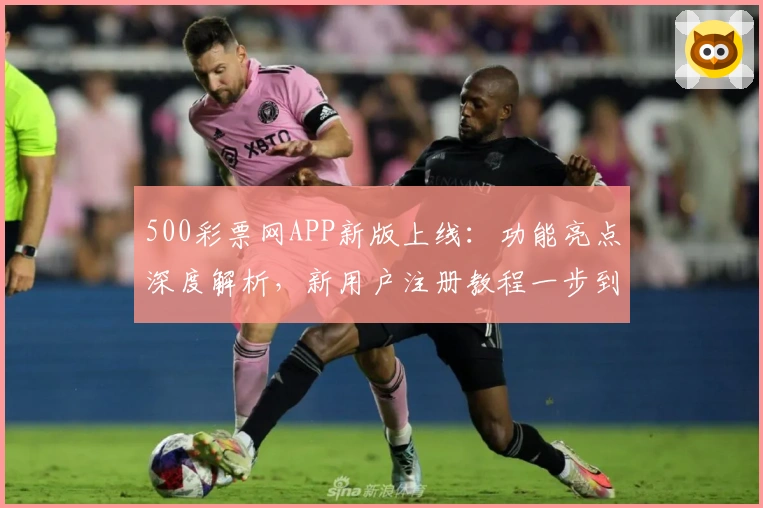 500彩票网APP新版上线：功能亮点深度解析，新用户注册教程一步到位