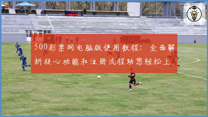 500彩票网电脑版使用教程：全面解析核心功能和注册流程助您轻松上手
