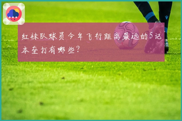 红袜队球员今年飞行距离最远的5记本垒打有哪些？