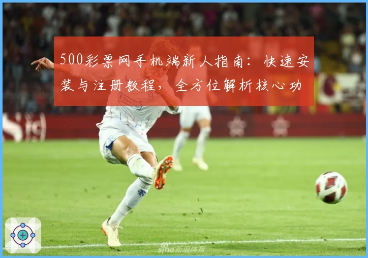 500彩票网手机端新人指南：快速安装与注册教程，全方位解析核心功能亮点