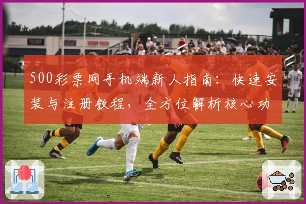 500彩票网手机端新人指南：快速安装与注册教程，全方位解析核心功能亮点