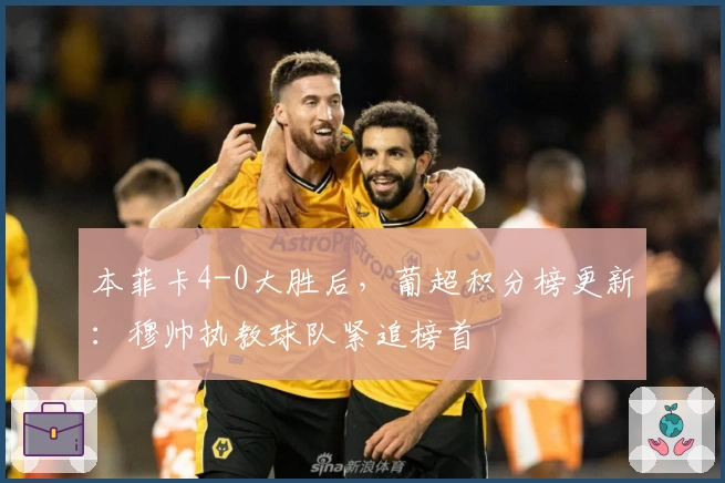 本菲卡4-0大胜后，葡超积分榜更新：穆帅执教球队紧追榜首