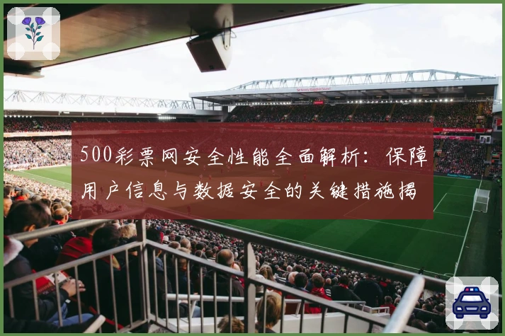 500彩票网安全性能全面解析：保障用户信息与数据安全的关键措施揭秘