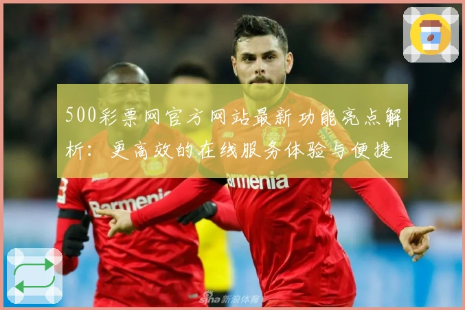 500彩票网官方网站最新功能亮点解析：更高效的在线服务体验与便捷操作指南