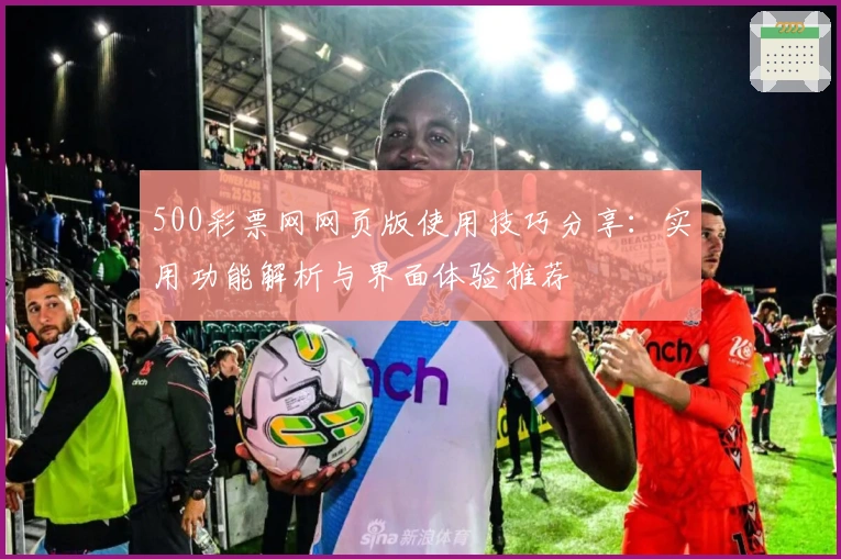 500彩票网网页版使用技巧分享：实用功能解析与界面体验推荐