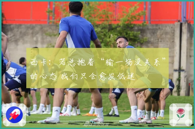 西卡：若总抱着“输一场没关系”的心态 我们只会愈发低迷