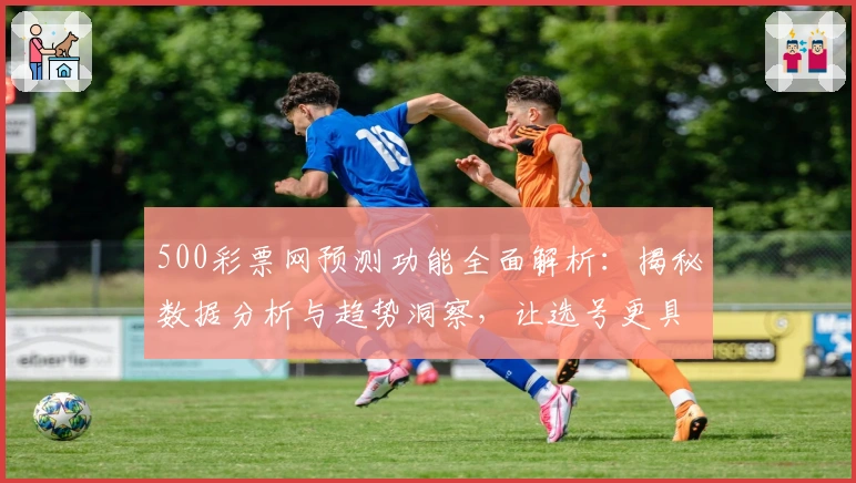 500彩票网预测功能全面解析：揭秘数据分析与趋势洞察，让选号更具前瞻性