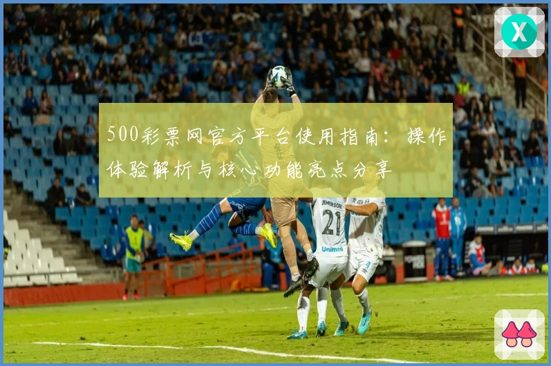 500彩票网官方平台使用指南：操作体验解析与核心功能亮点分享