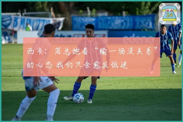 西卡：若总抱着“输一场没关系”的心态 我们只会愈发低迷