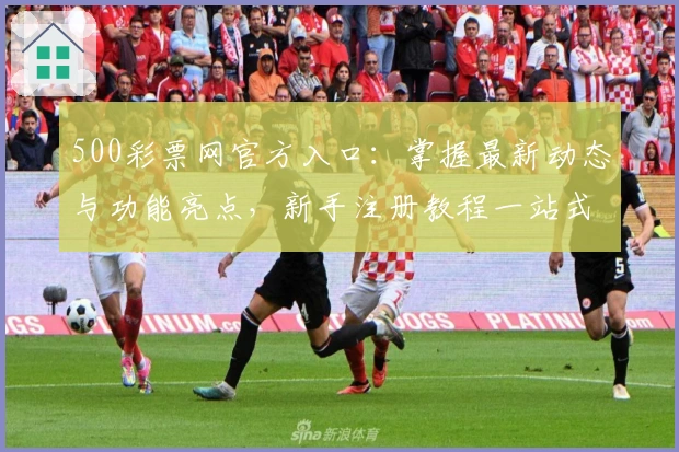 500彩票网官方入口：掌握最新动态与功能亮点，新手注册教程一站式解析