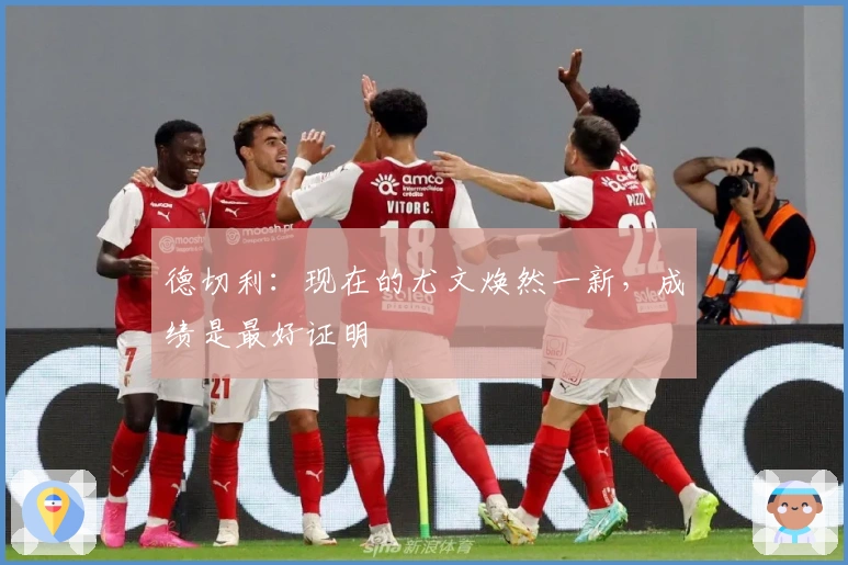 德切利：现在的尤文焕然一新，成绩是最好证明