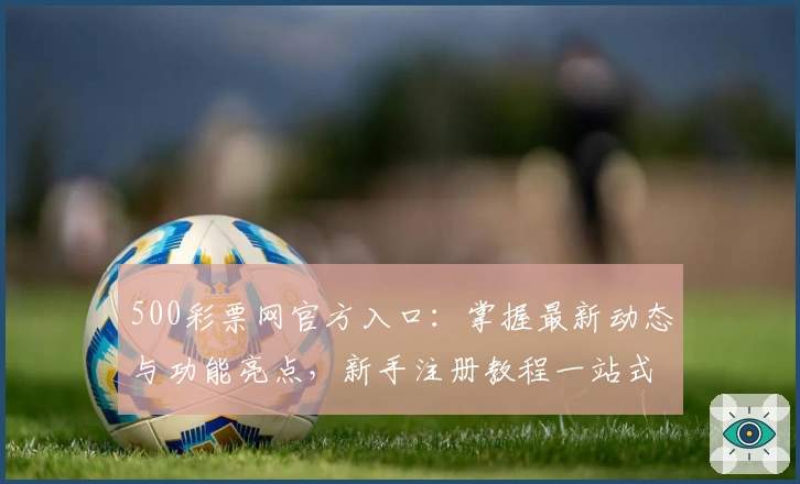 500彩票网官方入口：掌握最新动态与功能亮点，新手注册教程一站式解析