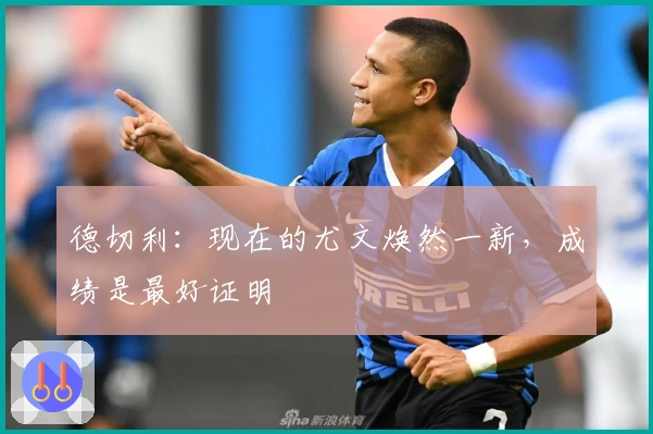 德切利：现在的尤文焕然一新，成绩是最好证明