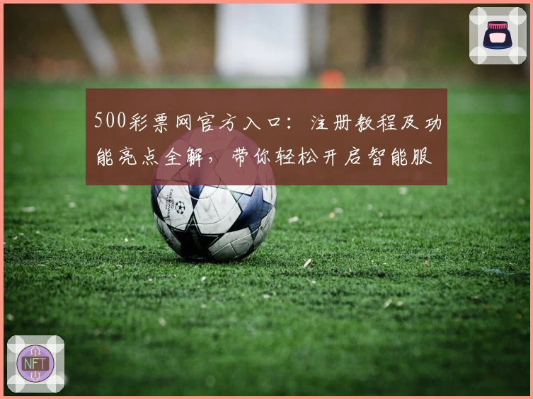 500彩票网官方入口：注册教程及功能亮点全解，带你轻松开启智能服务新体验