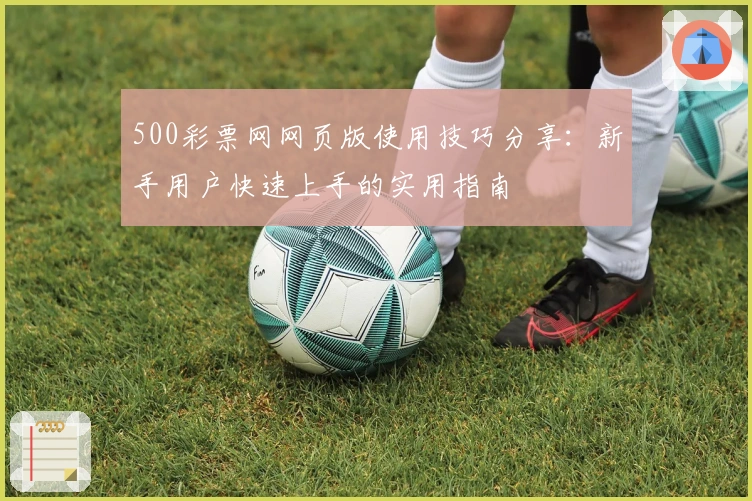 500彩票网网页版使用技巧分享：新手用户快速上手的实用指南