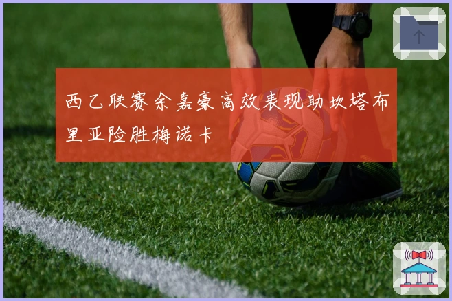 西乙联赛余嘉豪高效表现助坎塔布里亚险胜梅诺卡