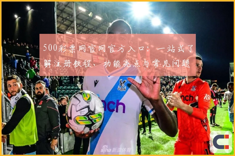 500彩票网官网官方入口：一站式了解注册教程、功能亮点与常见问题解答