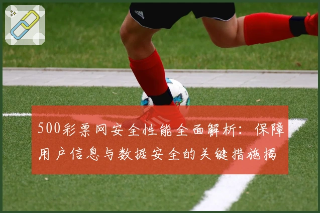 500彩票网安全性能全面解析：保障用户信息与数据安全的关键措施揭秘