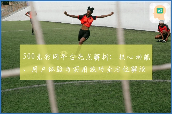 500竞彩网平台亮点解析：核心功能、用户体验与实用技巧全方位解读