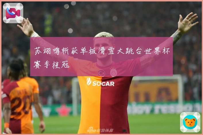 苏翊鸣斩获单板滑雪大跳台世界杯赛季桂冠