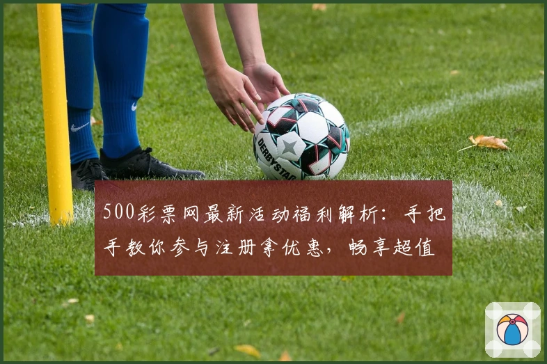 500彩票网最新活动福利解析：手把手教你参与注册拿优惠，畅享超值体验