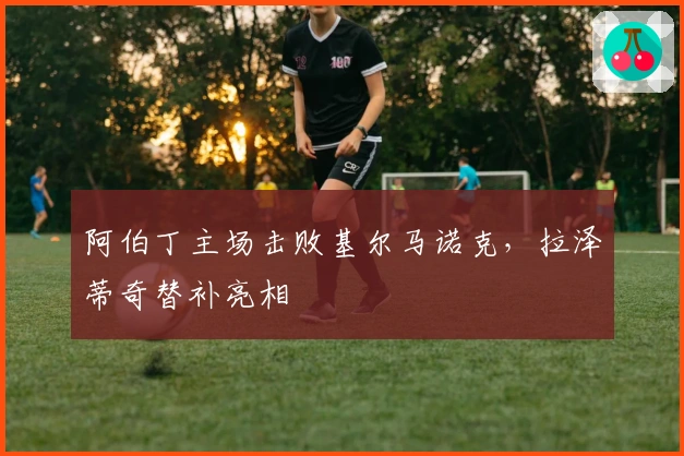 阿伯丁主场击败基尔马诺克，拉泽蒂奇替补亮相