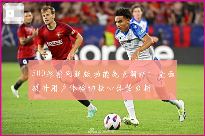 500彩票网新版功能亮点解析：全面提升用户体验的核心优势分析
