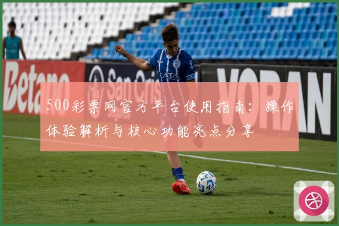 500彩票网官方平台使用指南：操作体验解析与核心功能亮点分享