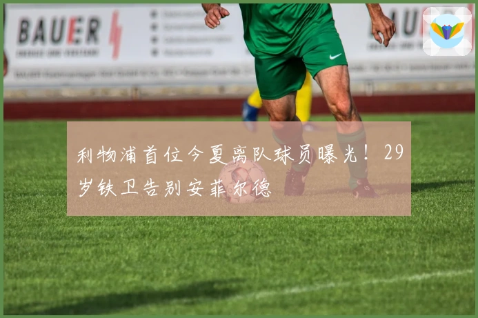 利物浦首位今夏离队球员曝光！29岁铁卫告别安菲尔德