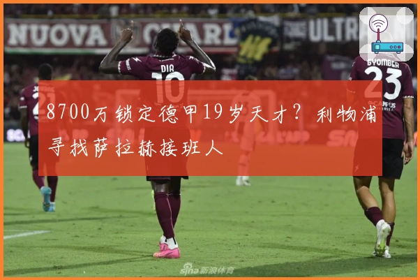 8700万锁定德甲19岁天才？利物浦寻找萨拉赫接班人