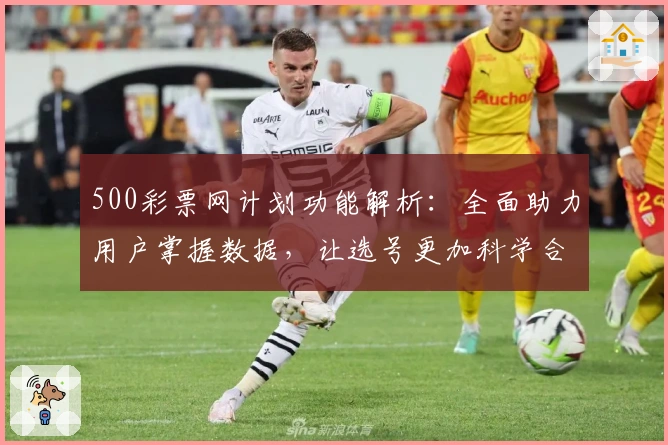 500彩票网计划功能解析：全面助力用户掌握数据，让选号更加科学合理