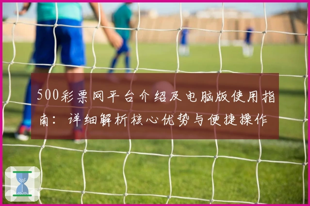 500彩票网平台介绍及电脑版使用指南：详细解析核心优势与便捷操作方法