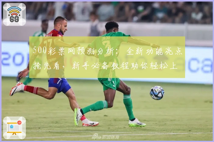 500彩票网预测分析：全新功能亮点抢先看，新手必备教程助你轻松上手