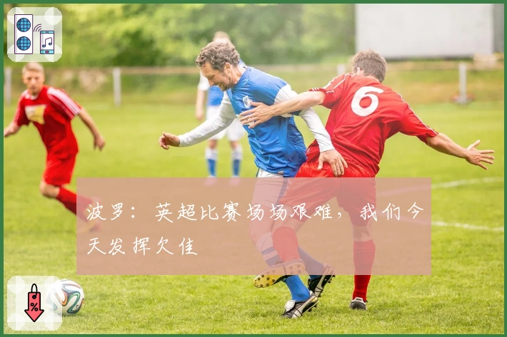 波罗：英超比赛场场艰难，我们今天发挥欠佳