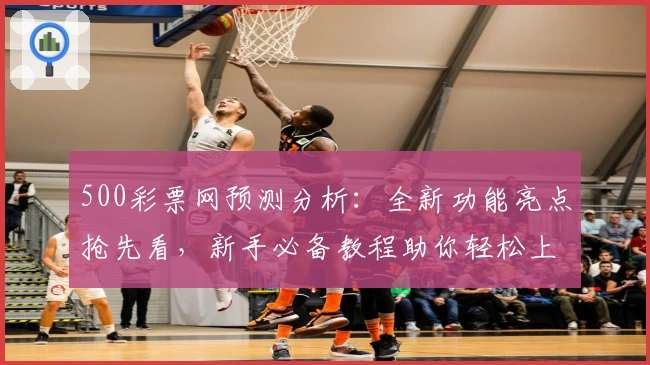 500彩票网预测分析：全新功能亮点抢先看，新手必备教程助你轻松上手