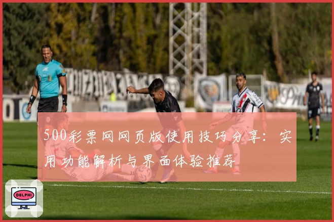 500彩票网网页版使用技巧分享：实用功能解析与界面体验推荐