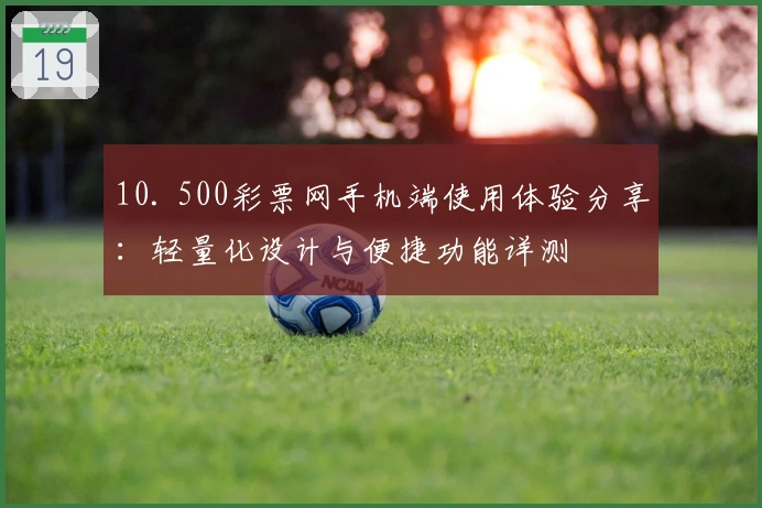 10. 500彩票网手机端使用体验分享：轻量化设计与便捷功能详测