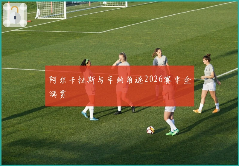 阿尔卡拉斯与辛纳角逐2026赛季全满贯