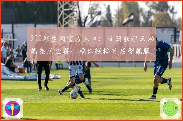 500彩票网官方入口：注册教程及功能亮点全解，带你轻松开启智能服务新体验