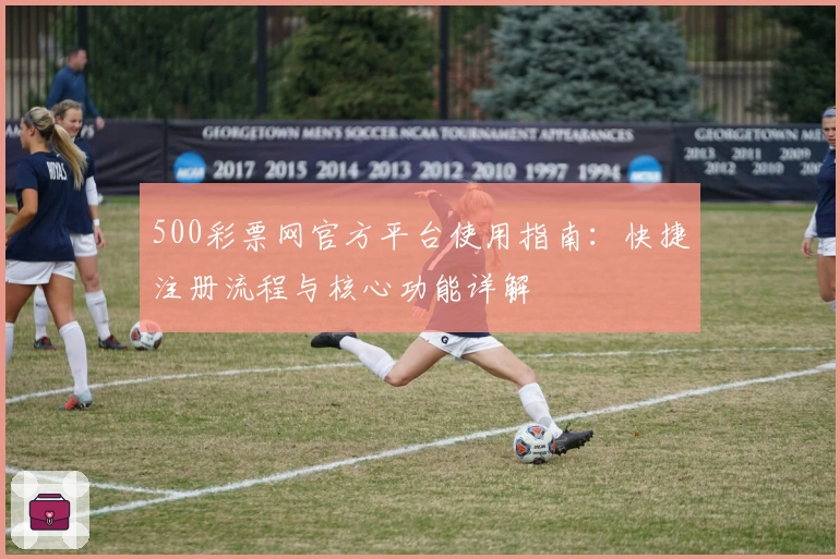500彩票网官方平台使用指南：快捷注册流程与核心功能详解