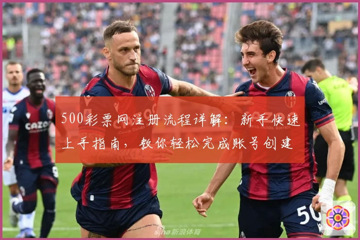 500彩票网注册流程详解：新手快速上手指南，教你轻松完成账号创建与功能体验