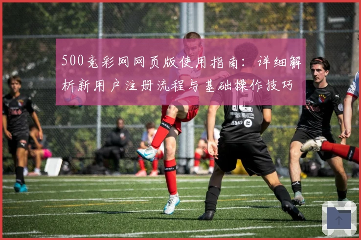 500竞彩网网页版使用指南：详细解析新用户注册流程与基础操作技巧