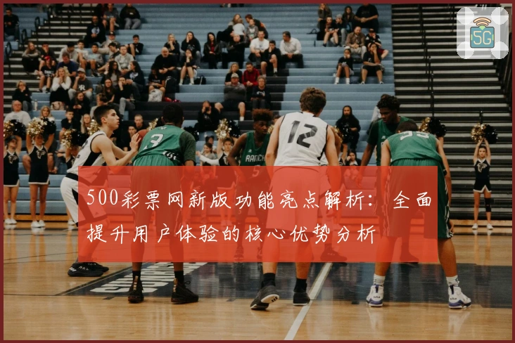 500彩票网新版功能亮点解析：全面提升用户体验的核心优势分析