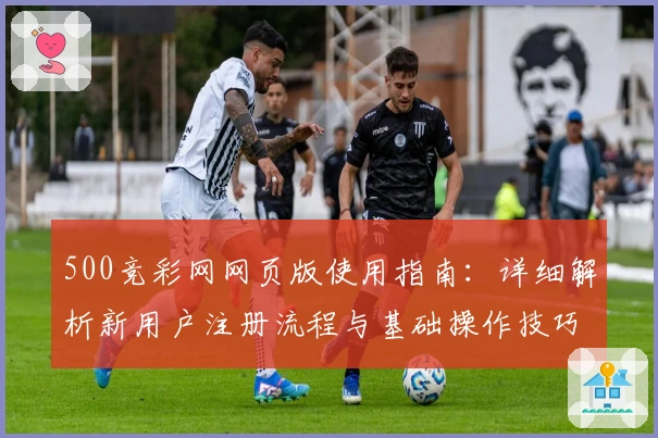 500竞彩网网页版使用指南：详细解析新用户注册流程与基础操作技巧