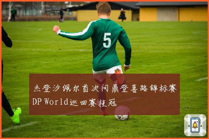 杰登沙佩尔首次问鼎登喜路锦标赛DP World巡回赛桂冠